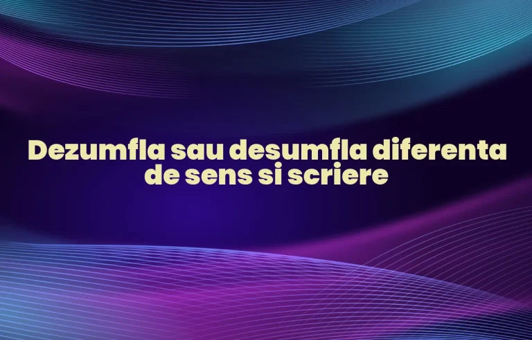 Dezumfla sau desumfla diferenta de sens si scriere